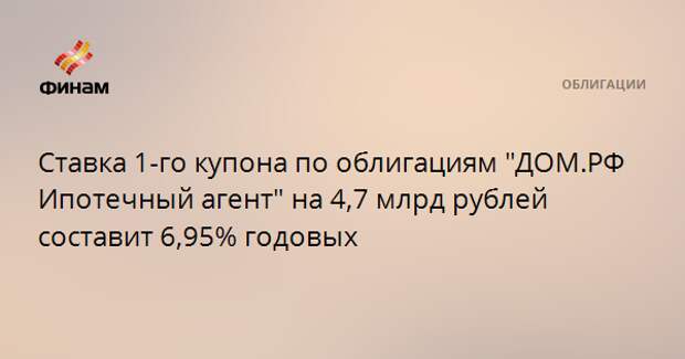 Ставка 1-го купона по облигациям "ДОМ.РФ Ипотечный агент" на 4,7 млрд рублей составит 6,95% годовых