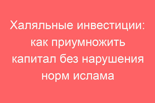 Халяльные инвестиции: как приумножить капитал без нарушения норм ислама