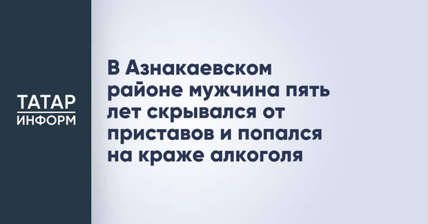 В Азнакаевском районе мужчина пять лет скрывался от приставов и попался на краже алкоголя