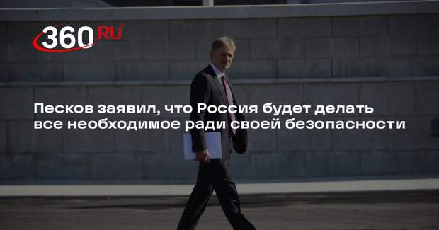 Песков заявил, что Россия будет делать все необходимое ради своей безопасности