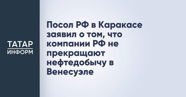 Посол РФ в Каракасе заявил о том, что компании РФ не прекращают нефтедобычу в Венесуэле