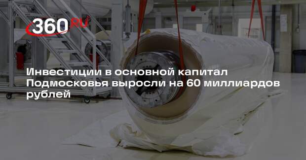 Инвестиции в основной капитал Подмосковья выросли на 60 миллиардов рублей