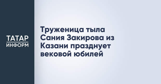 Труженица тыла Сания Закирова из Казани празднует вековой юбилей