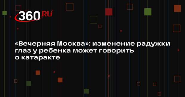 «Вечерняя Москва»: изменение радужки глаз у ребенка может говорить о катаракте