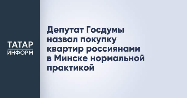 Депутат Госдумы назвал покупку квартир россиянами в Минске нормальной практикой