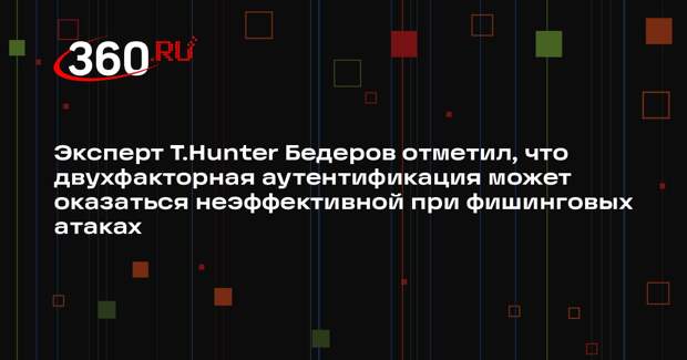 Эксперт T.Hunter Бедеров отметил, что двухфакторная аутентификация может оказаться неэффективной при фишинговых атаках