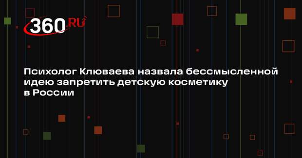 Психолог Клюваева назвала бессмысленной идею запретить детскую косметику в России