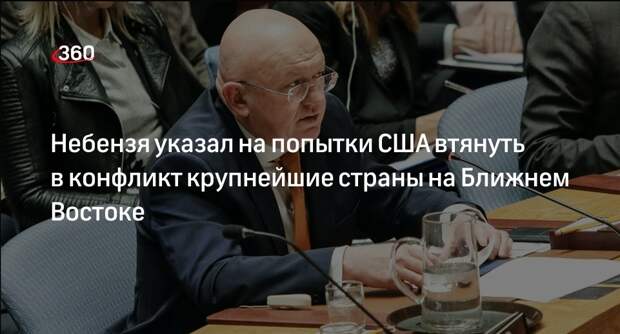 Небензя: США стремятся втянуть в конфликт крупнейшие страны Ближнего Востока