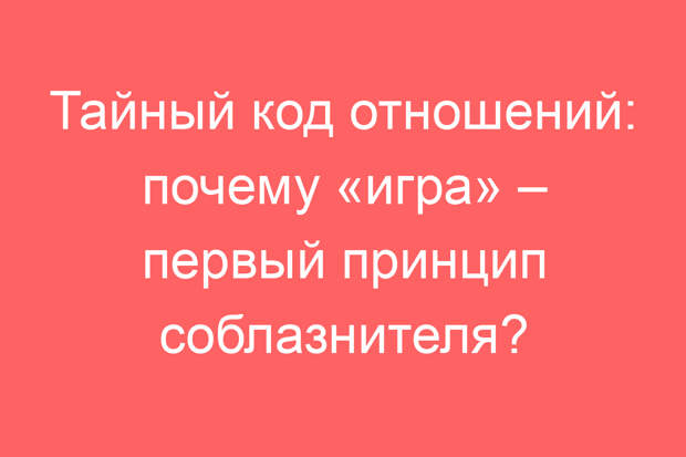Тайный код отношений: почему «игра» – первый принцип соблазнителя?