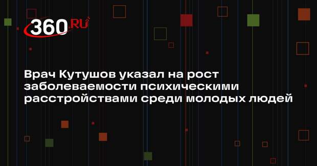 Врач Кутушов указал на рост заболеваемости психическими расстройствами среди молодых людей