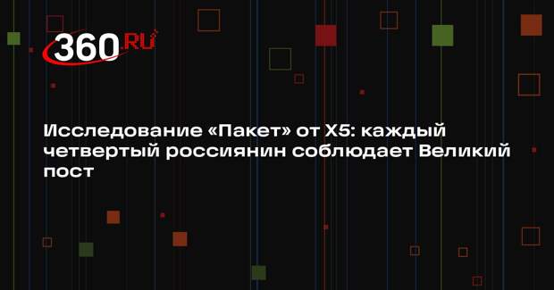Исследование «Пакет» от X5: каждый четвертый россиянин соблюдает Великий пост