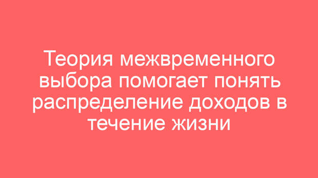 Теория межвременного выбора помогает понять распределение доходов в течение жизни