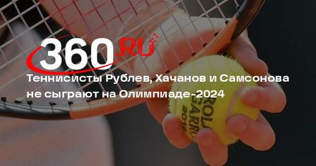 Теннисисты Рублев, Хачанов и Самсонова не сыграют на Олимпиаде-2024
