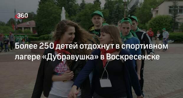 Более 250 детей отдохнут в спортивном лагере «Дубравушка» в Воскресенске