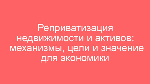 Реприватизация недвижимости и активов: механизмы, цели и значение для экономики