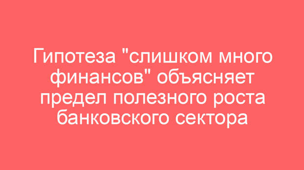 Гипотеза «слишком много финансов» объясняет предел полезного роста банковского сектора