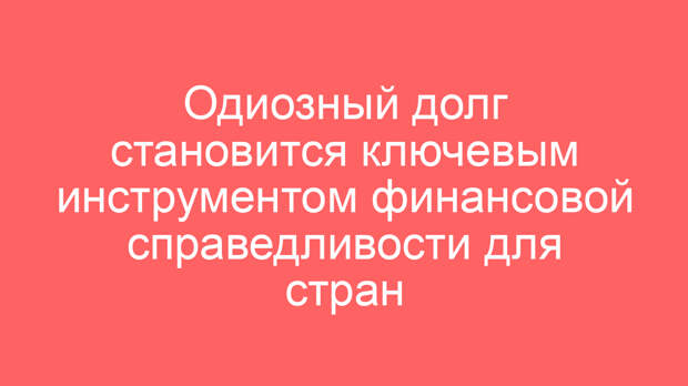 Одиозный долг становится ключевым инструментом финансовой справедливости для стран