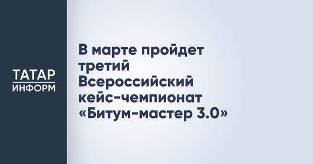В марте пройдет третий Всероссийский кейс-чемпионат «Битум-мастер 3.0»