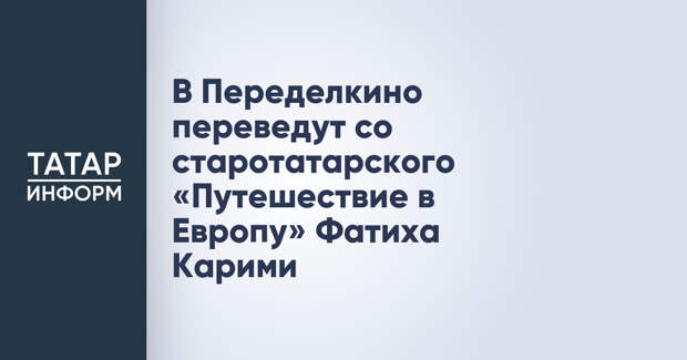 В Переделкино переведут со старотатарского «Путешествие в Европу» Фатиха Карими