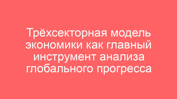 Трёхсекторная модель экономики как главный инструмент анализа глобального прогресса