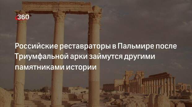 Российские реставраторы в Пальмире после Триумфальной арки займутся другими памятниками истории