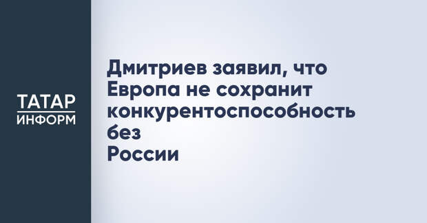 Дмитриев заявил, что Европа не сохранит конкурентоспособность без России