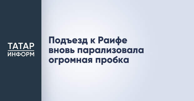 Подъезд к Раифе вновь парализовала огромная пробка