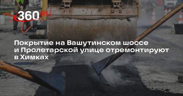 Покрытие на Вашутинском шоссе и Пролетарской улице отремонтируют в Химках
