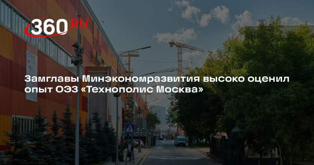 Замглавы Минэкономразвития высоко оценил опыт ОЭЗ «Технополис Москва»