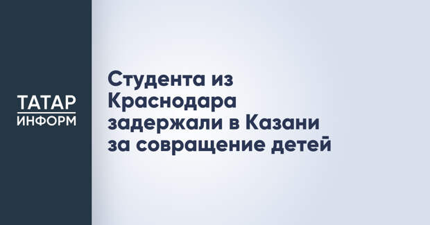 Студента из Краснодара задержали в Казани за совращение детей