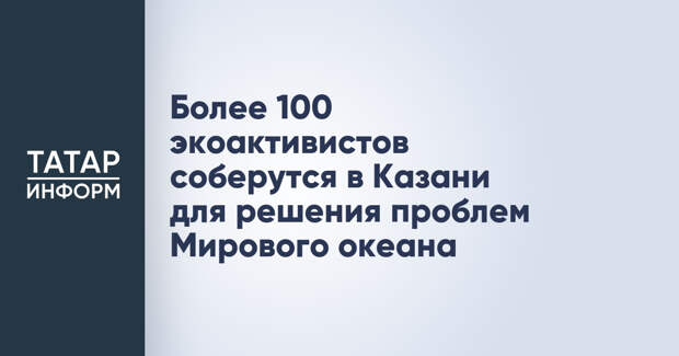 Более 100 экоактивистов соберутся в Казани для решения проблем Мирового океана