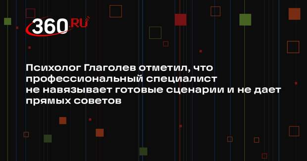 Психолог Глаголев отметил, что профессиональный специалист не навязывает готовые сценарии и не дает прямых советов