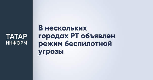В нескольких городах РТ объявлен режим беспилотной угрозы