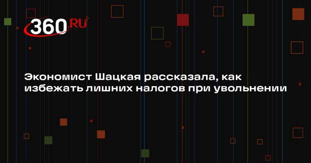 Экономист Шацкая рассказала, как избежать лишних налогов при увольнении