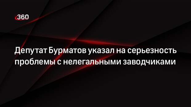 Депутат Бурматов указал на серьезность проблемы с нелегальными заводчиками