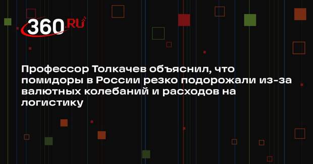 Профессор Толкачев объяснил, что помидоры в России резко подорожали из-за валютных колебаний и расходов на логистику