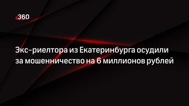 Экс-риелтора из Екатеринбурга осудили за мошенничество на 6 миллионов рублей