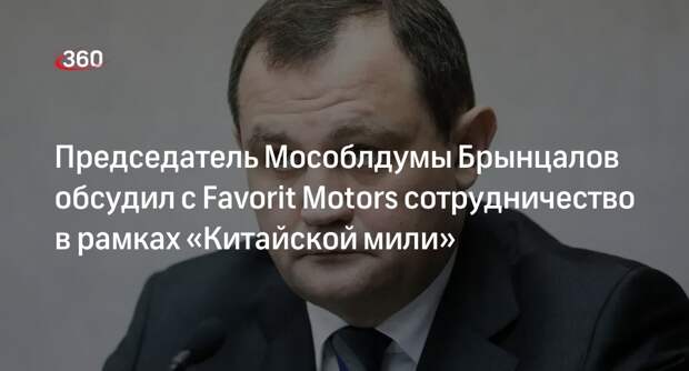 Председатель Мособлдумы Брынцалов обсудил с Favorit Motors сотрудничество в рамках «Китайской мили»