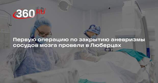 Первую операцию по закрытию аневризмы сосудов мозга провели в Люберцах