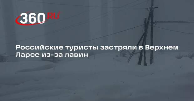 Российские туристы застряли в Верхнем Ларсе из-за лавин