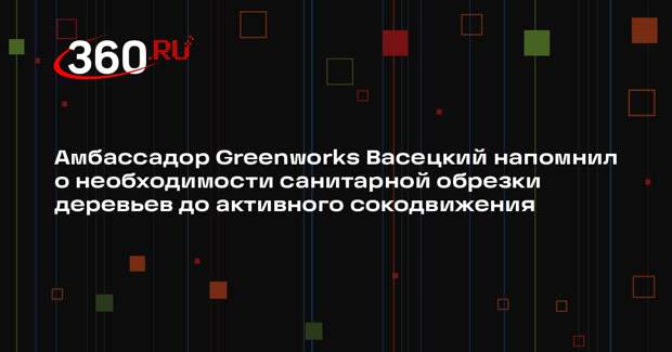 Амбассадор Greenworks Васецкий напомнил о необходимости санитарной обрезки деревьев до активного сокодвижения