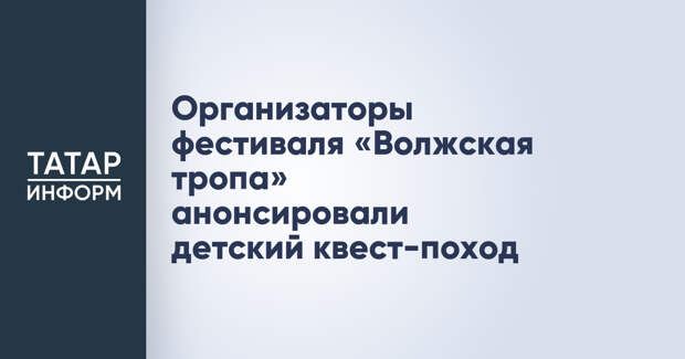 Организаторы фестиваля «Волжская тропа» анонсировали детский квест-поход
