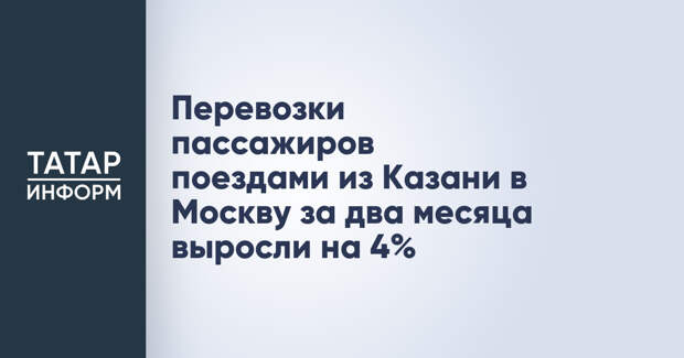 Перевозки пассажиров поездами из Казани в Москву за два месяца выросли на 4%