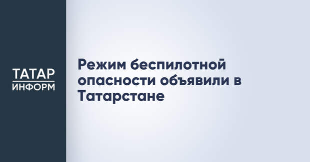 Режим беспилотной опасности объявили в Татарстане