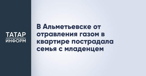 В Альметьевске от отравления газом в квартире пострадала семья с младенцем