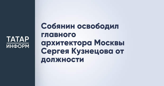 Собянин освободил главного архитектора Москвы Сергея Кузнецова от должности