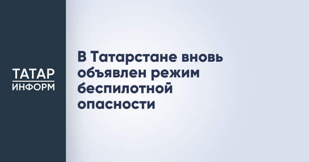 В Татарстане вновь объявлен режим беспилотной опасности