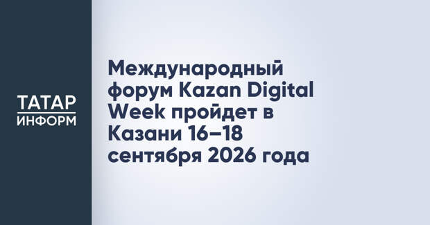 Международный форум Kazan Digital Week пройдет в Казани 16–18 сентября 2026 года