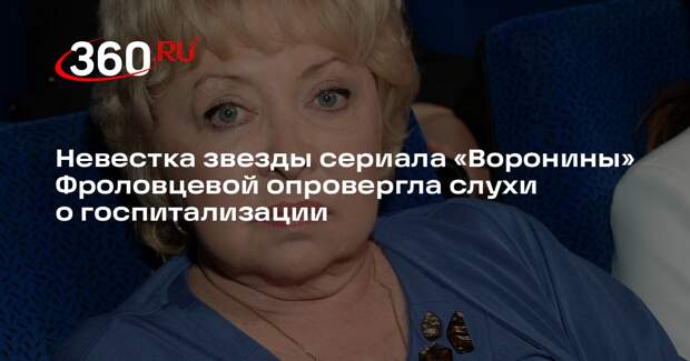 Невестка звезды сериала «Воронины» Фроловцевой опровергла слухи о госпитализации