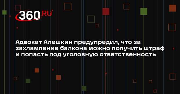 Адвокат Алешкин предупредил, что за захламление балкона можно получить штраф и попасть под уголовную ответственность